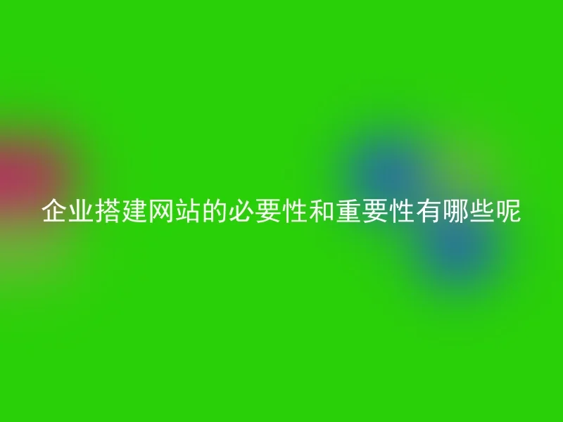 企业搭建网站的必要性和重要性有哪些呢