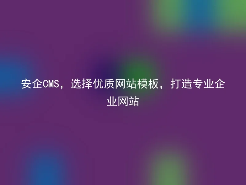 安企CMS,选择优质网站模板,打造专业企业网站