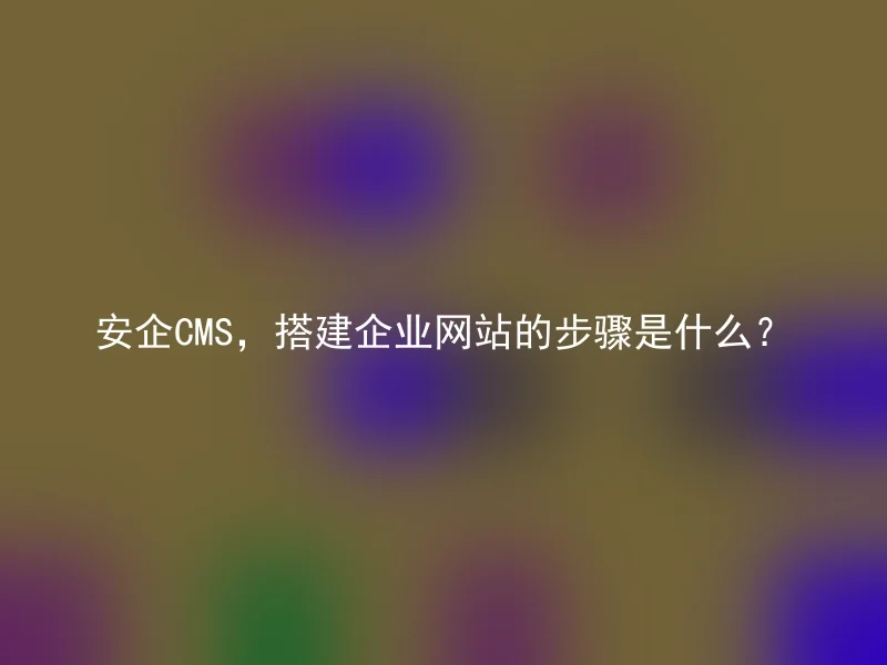 安企CMS,搭建企业网站的步骤是什么?