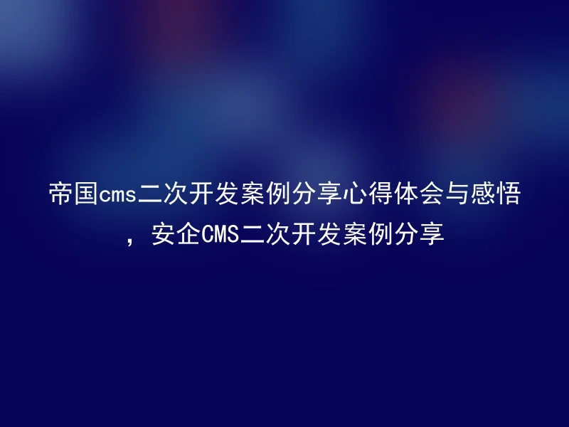 帝国cms二次开发案例分享心得体会与感悟,安企CMS二次开发案例分享