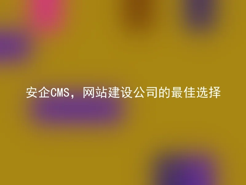 安企CMS,网站建设公司的最佳选择