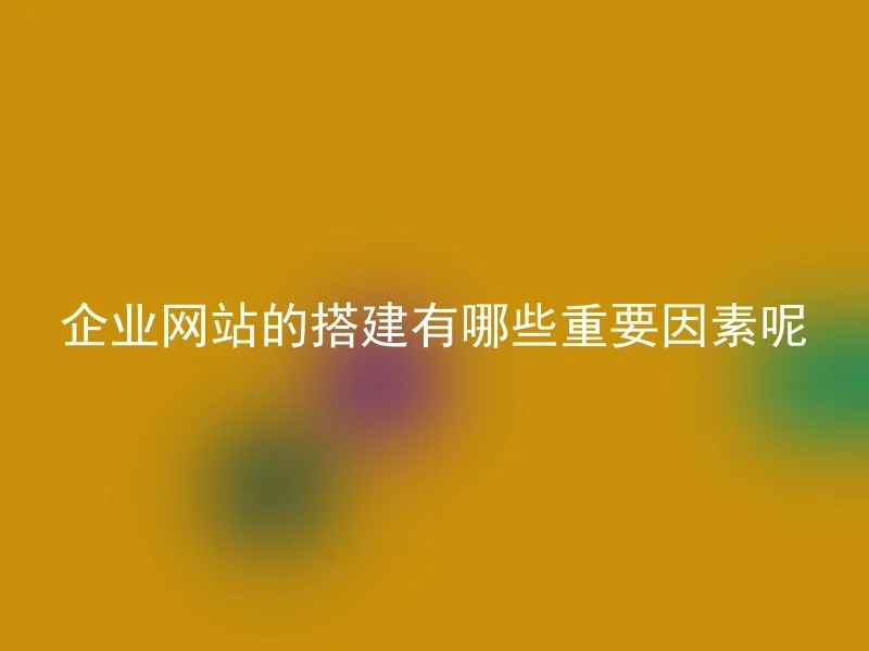 企业网站的搭建有哪些重要因素呢