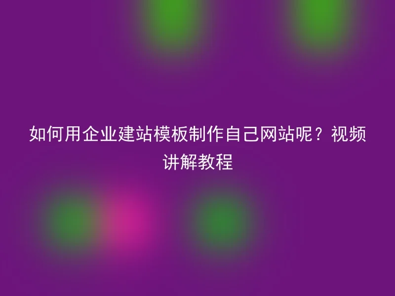 如何用企业建站模板制作自己网站呢?视频讲解教程