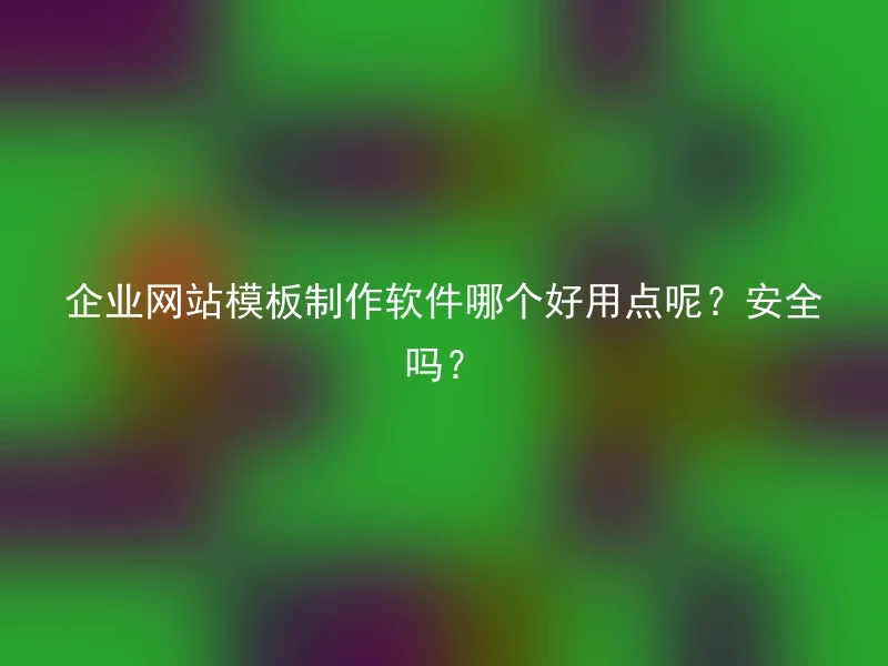 企业网站模板制作软件哪个好用点呢?安全吗?