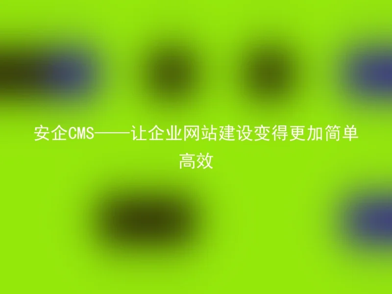 安企CMS——让企业网站建设变得更加简单高效