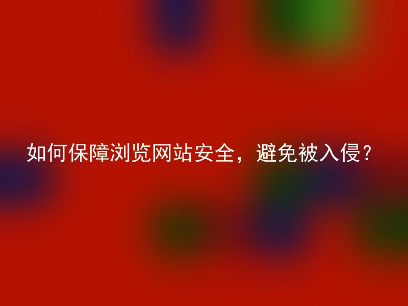 如何保障浏览网站安全,避免被入侵?