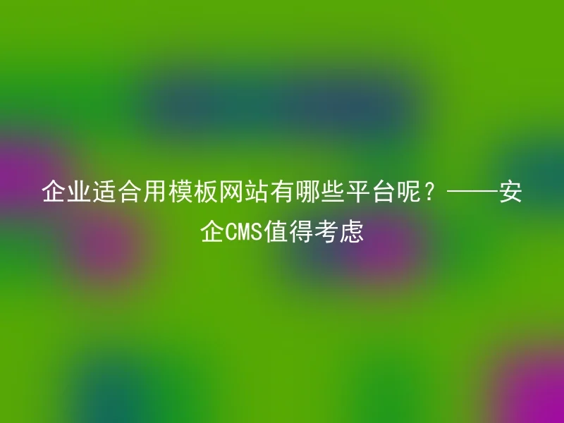 企业适合用模板网站有哪些平台呢?——安企CMS值得考虑