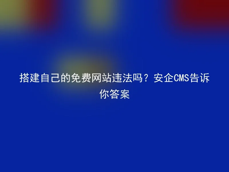 搭建自己的免费网站违法吗?安企CMS告诉你答案