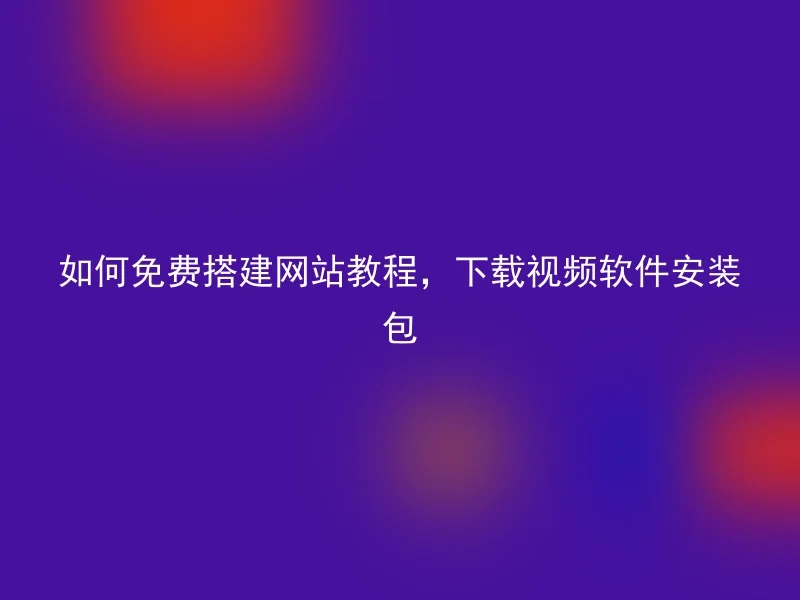 如何免费搭建网站教程,下载视频软件安装包