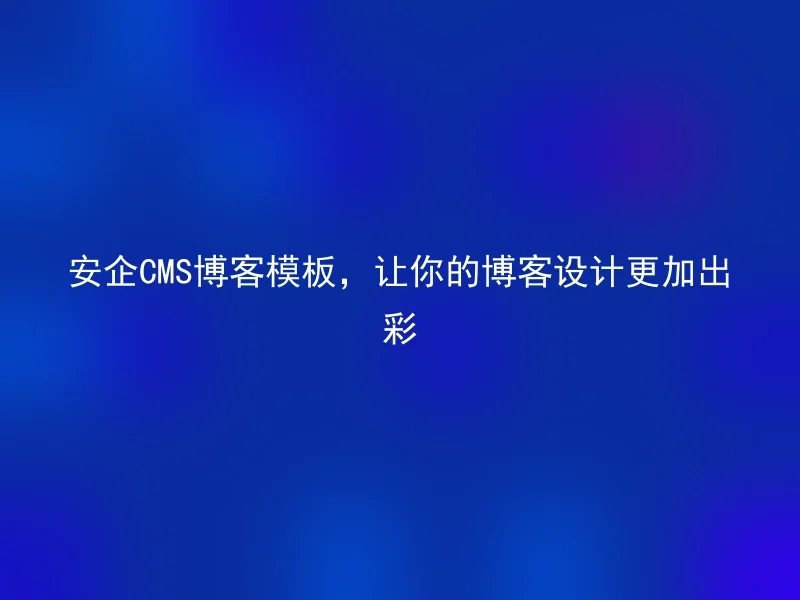 安企CMS博客模板,让你的博客设计更加出彩