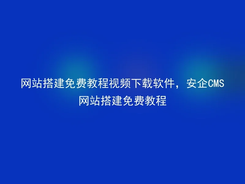 网站搭建免费教程视频下载软件,安企CMS网站搭建免费教程