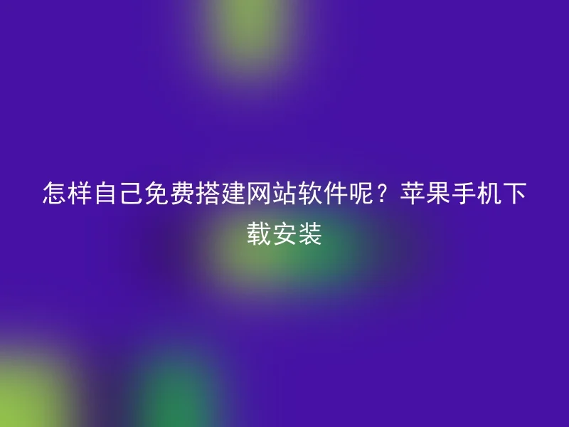 怎样自己免费搭建网站软件呢?苹果手机下载安装