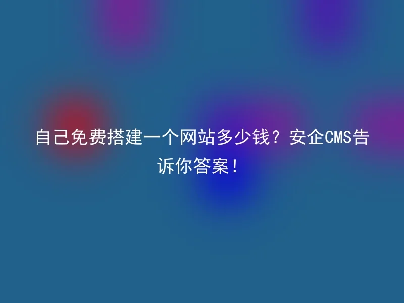 自己免费搭建一个网站多少钱?安企CMS告诉你答案!