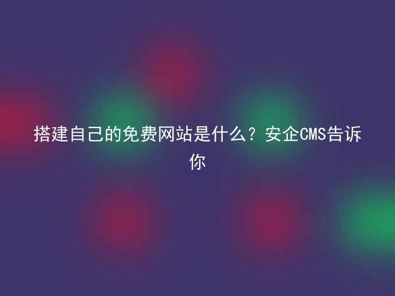 搭建自己的免费网站是什么?安企CMS告诉你