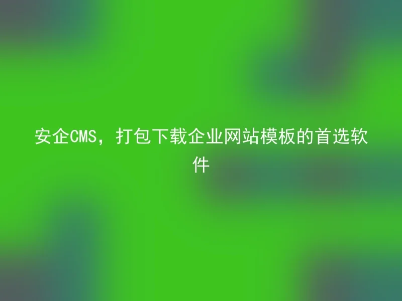 安企CMS,打包下载企业网站模板的首选软件