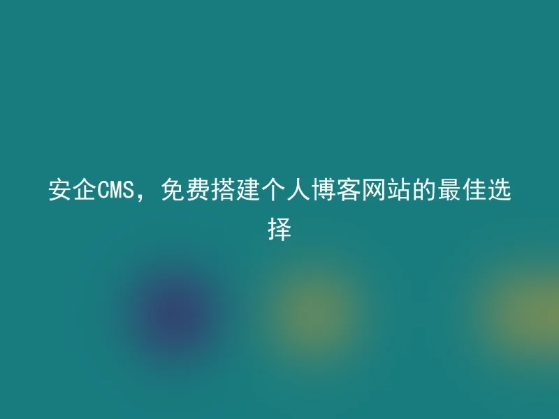 安企CMS,免费搭建个人博客网站的最佳选择