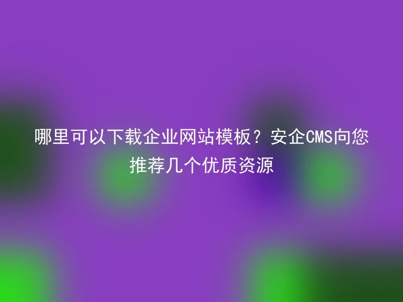 哪里可以下载企业网站模板?安企CMS向您推荐几个优质资源