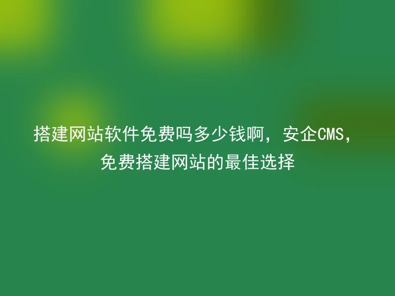 搭建网站软件免费吗多少钱啊，安企CMS，免费搭建网站的最佳选择