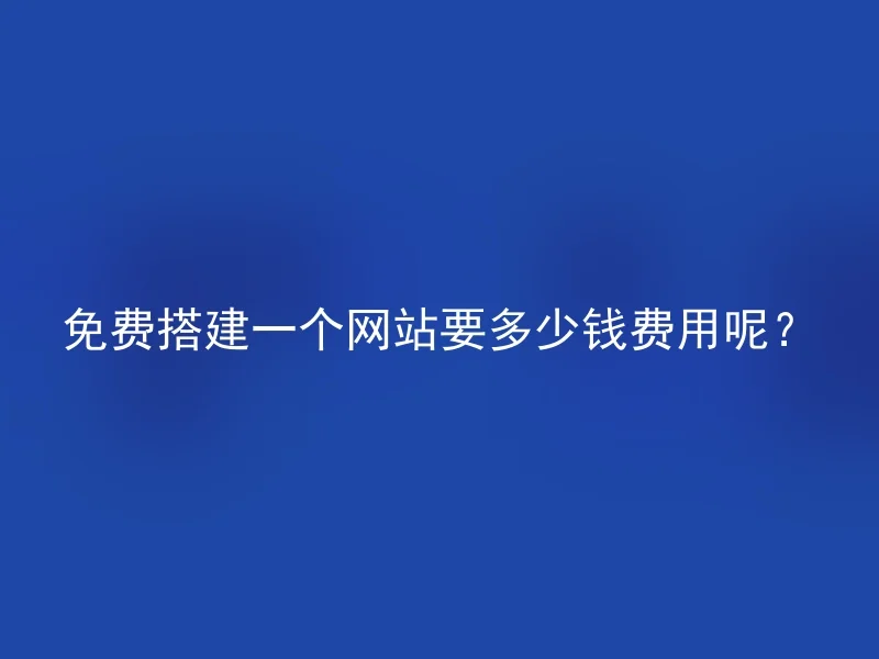 免费搭建一个网站要多少钱费用呢?