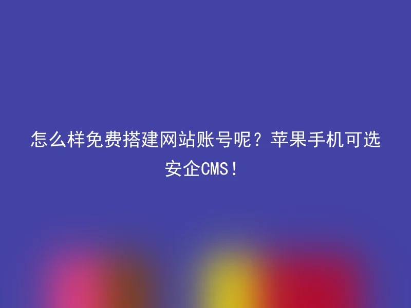 怎么样免费搭建网站账号呢?苹果手机可选安企CMS!