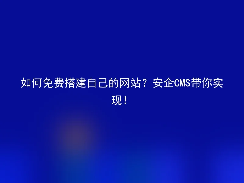 如何免费搭建自己的网站?安企CMS带你实现!