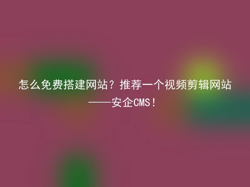怎么免费搭建网站?推荐一个视频剪辑网站——安企CMS!