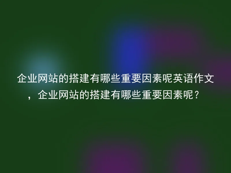 企业网站的搭建有哪些重要因素呢英语作文，企业网站的搭建有哪些重要因素呢？