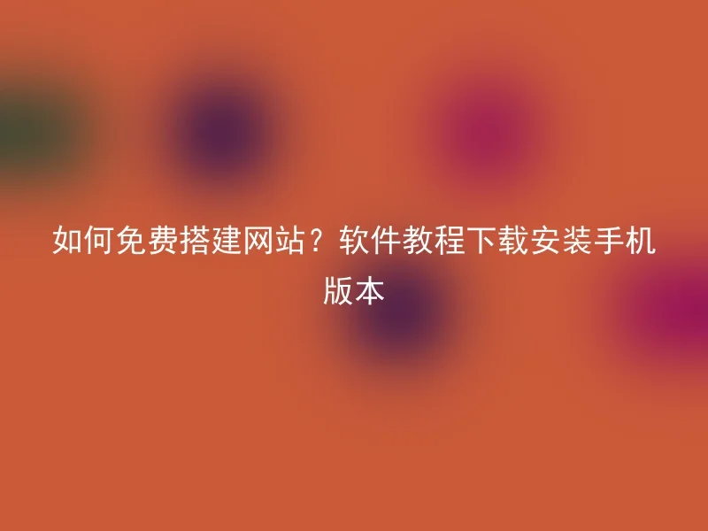 如何免费搭建网站?软件教程下载安装手机版本