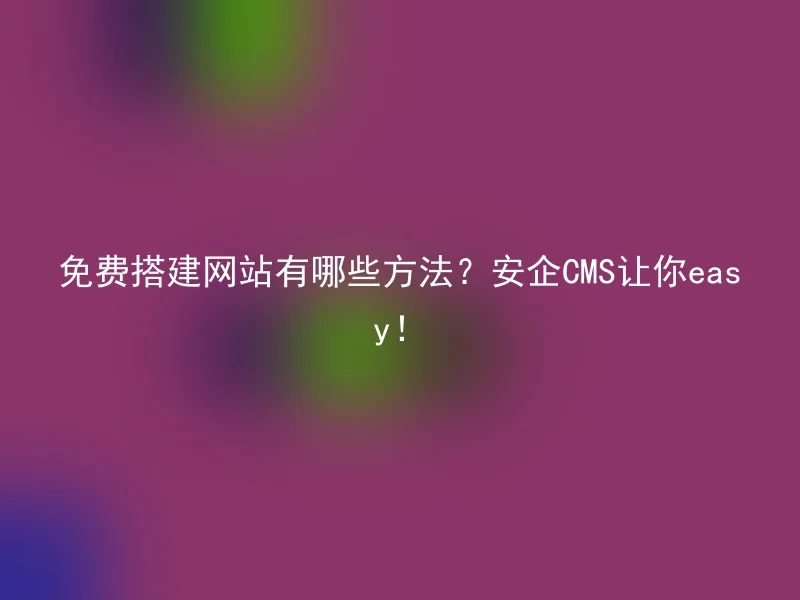 免费搭建网站有哪些方法?安企CMS让你easy!