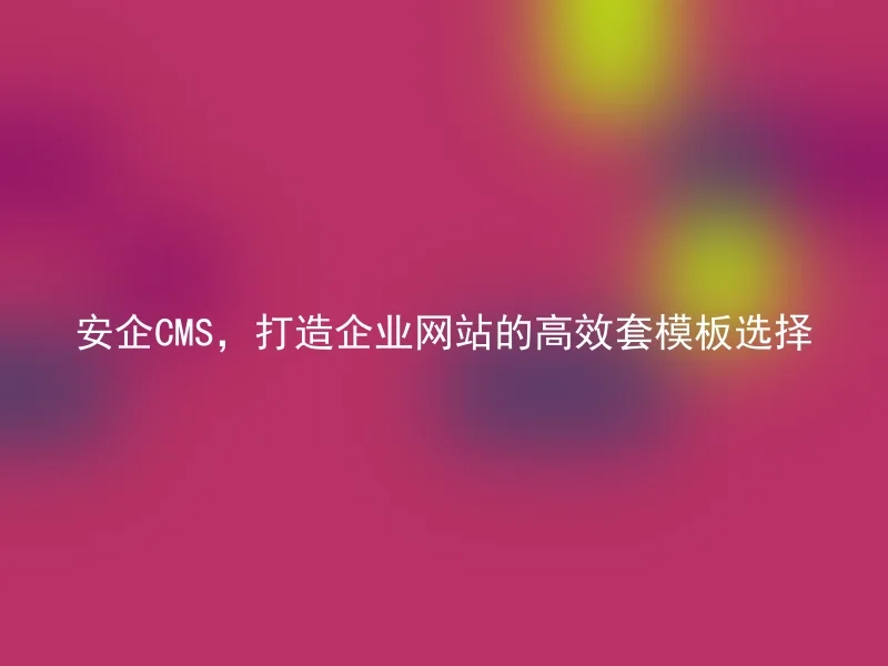 安企CMS,打造企业网站的高效套模板选择