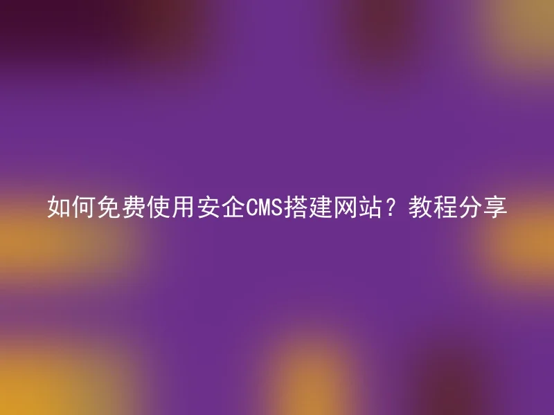 如何免费使用安企CMS搭建网站?教程分享