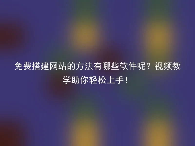 免费搭建网站的方法有哪些软件呢?视频教学助你轻松上手!
