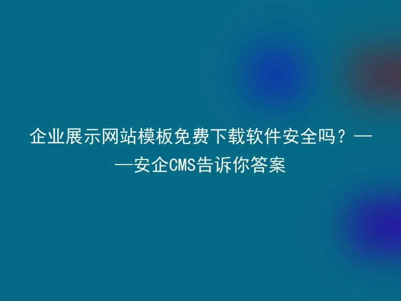 企业展示网站模板免费下载软件安全吗?——安企CMS告诉你答案