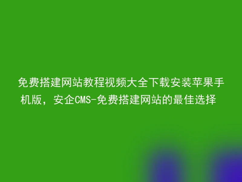 免费搭建网站教程视频大全下载安装苹果手机版,安企CMS-免费搭建网站的最佳选择