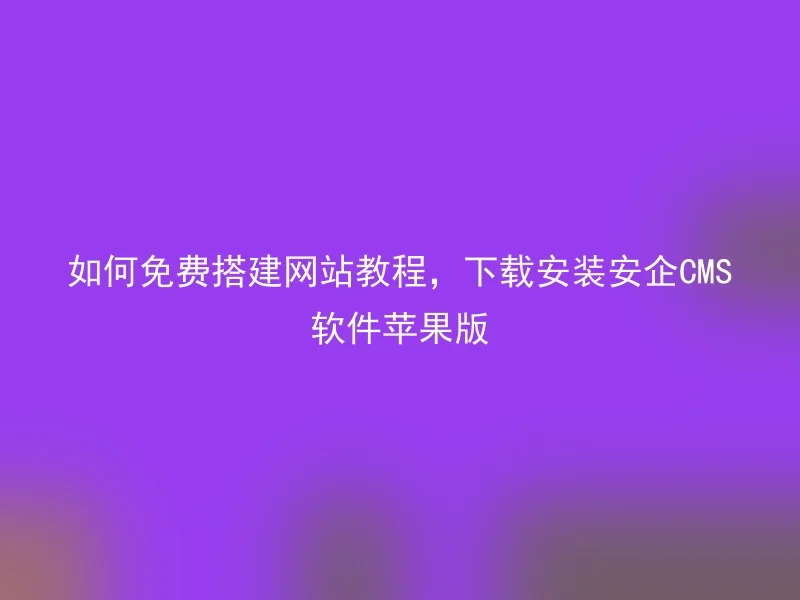如何免费搭建网站教程,下载安装安企CMS软件苹果版