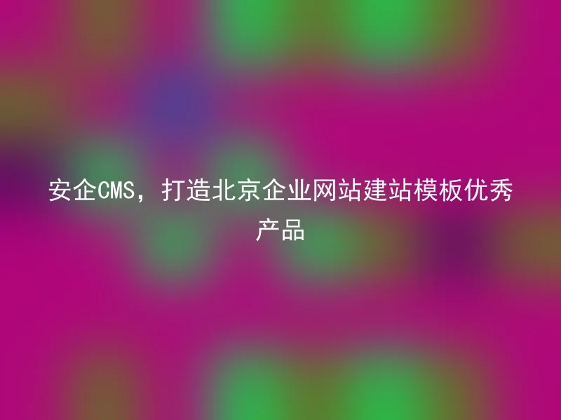 安企CMS,打造北京企业网站建站模板优秀产品