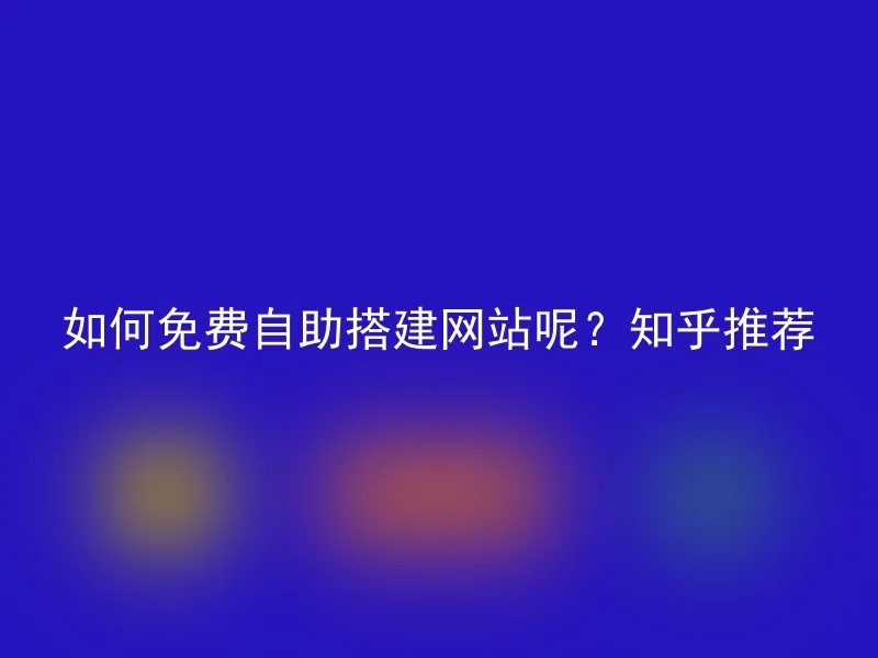 如何免费自助搭建网站呢?知乎推荐
