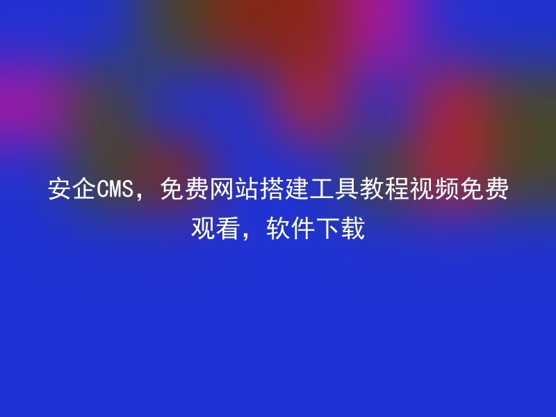安企CMS,免费网站搭建工具教程视频免费观看,软件下载