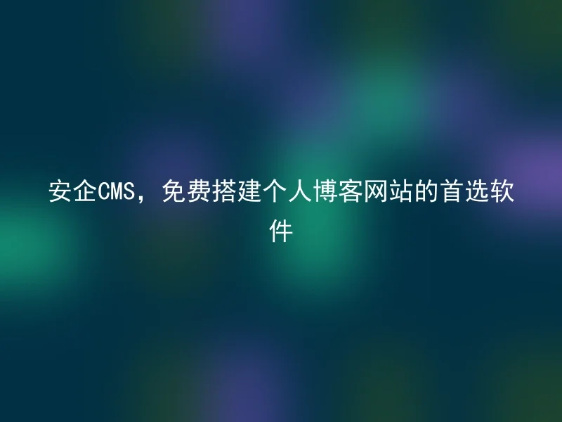 安企CMS,免费搭建个人博客网站的首选软件
