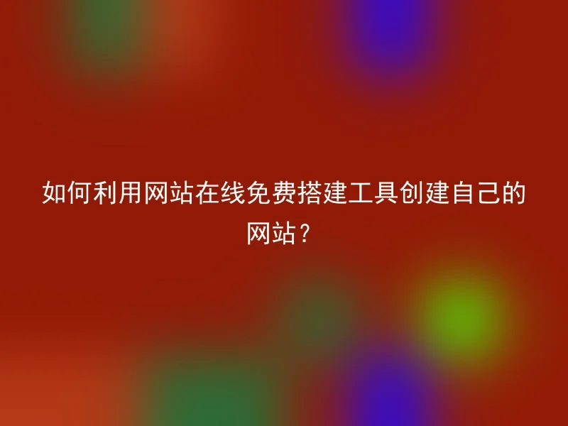 如何利用网站在线免费搭建工具创建自己的网站?