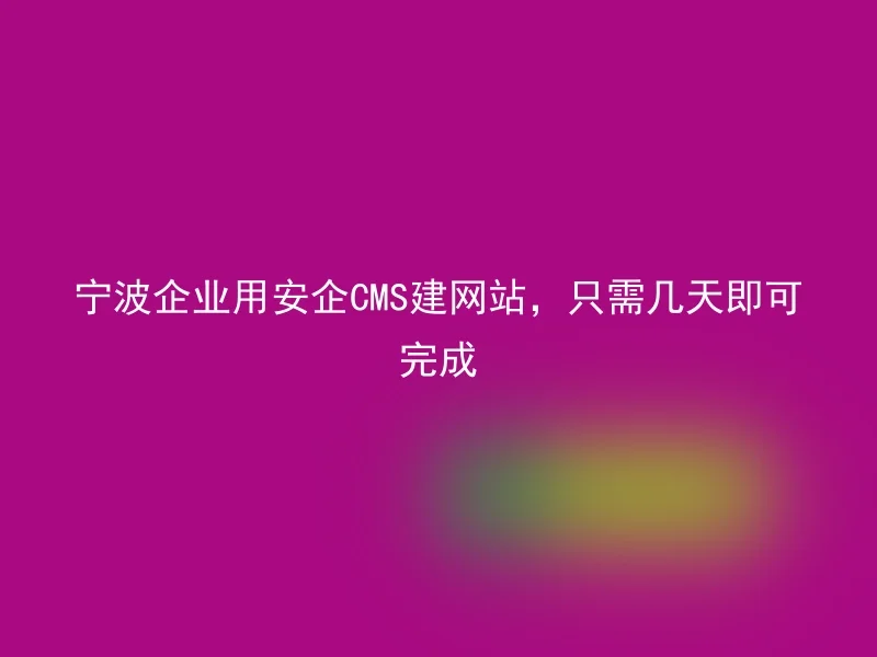 宁波企业用安企CMS建网站，只需几天即可完成