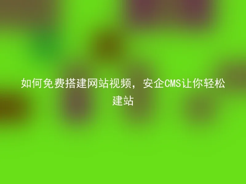 如何免费搭建网站视频,安企CMS让你轻松建站