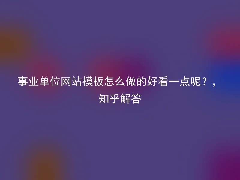 事业单位网站模板怎么做的好看一点呢?,知乎解答