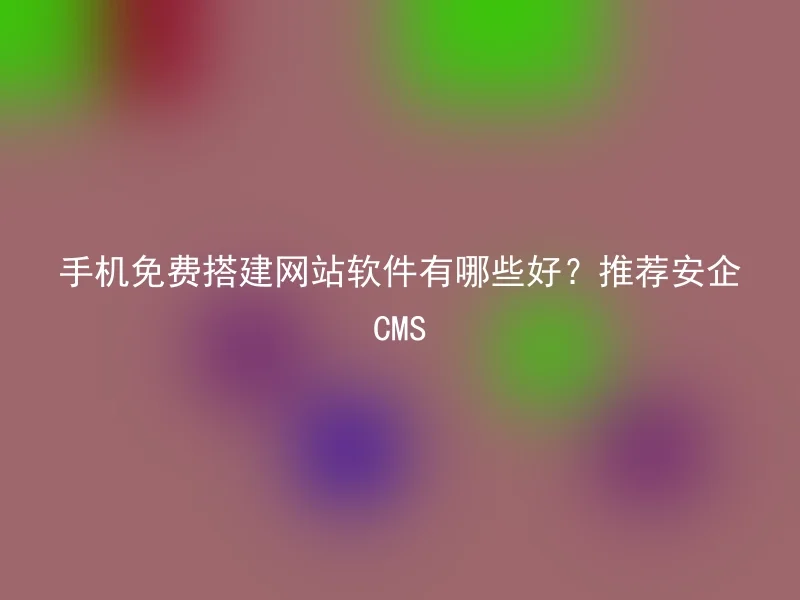 手机免费搭建网站软件有哪些好?推荐安企CMS