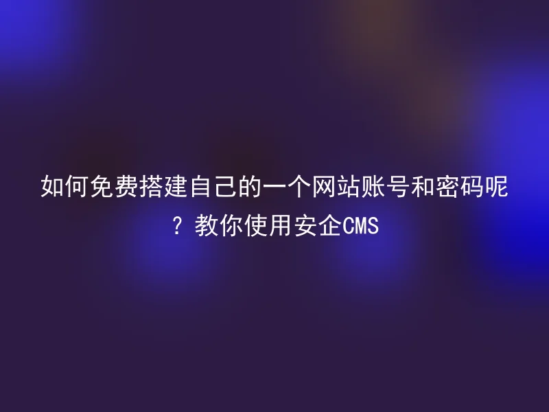 如何免费搭建自己的一个网站账号和密码呢？教你使用安企CMS