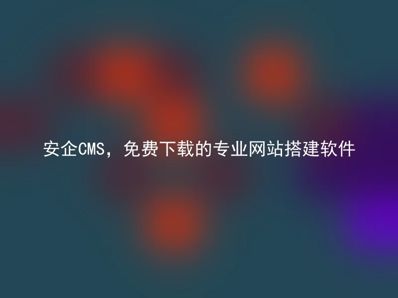 安企CMS,免费下载的专业网站搭建软件