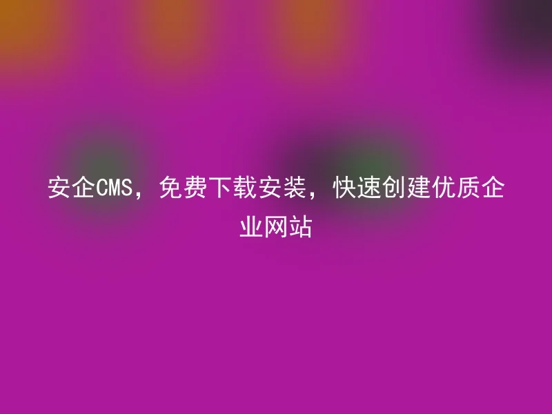 安企CMS,免费下载安装,快速创建优质企业网站