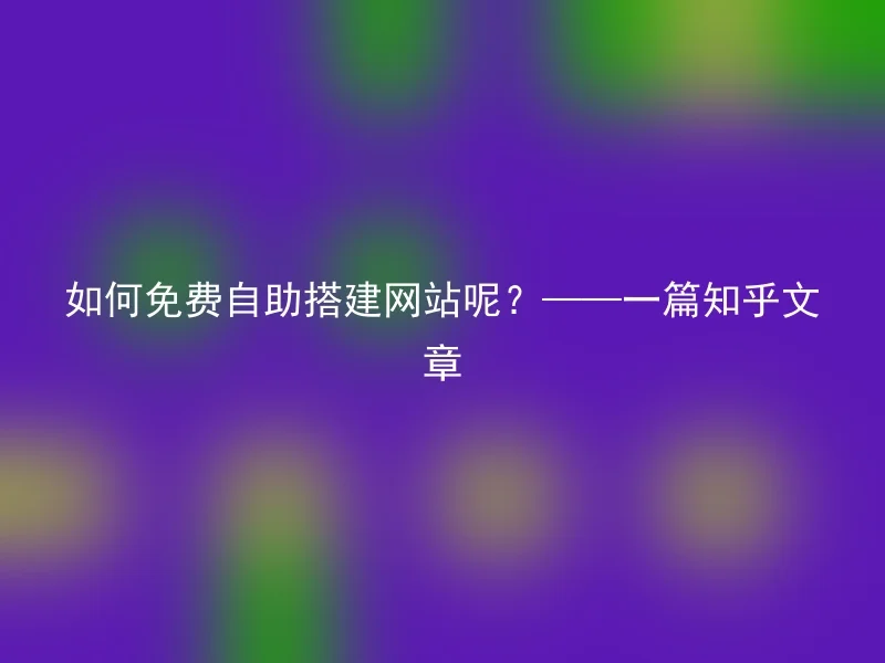 如何免费自助搭建网站呢?——一篇知乎文章