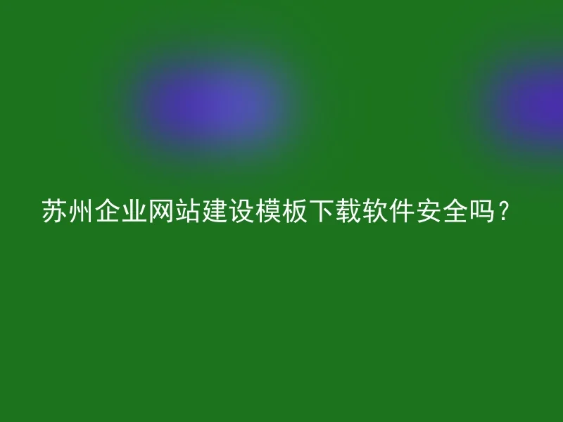 苏州企业网站建设模板下载软件安全吗?