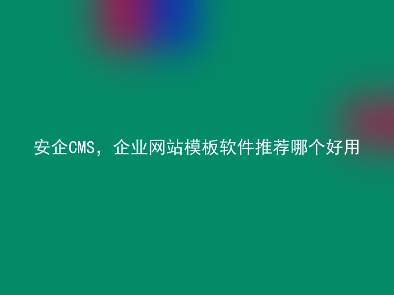 安企CMS,企业网站模板软件推荐哪个好用